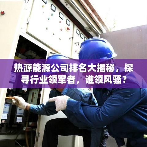 热源能源公司排名大揭秘，探寻行业领军者，谁领风骚？