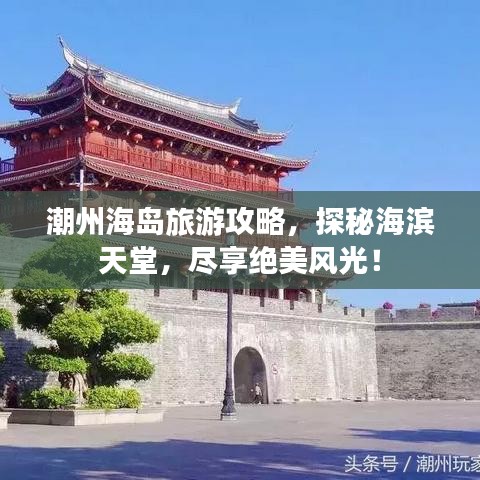 潮州海岛旅游攻略，探秘海滨天堂，尽享绝美风光！