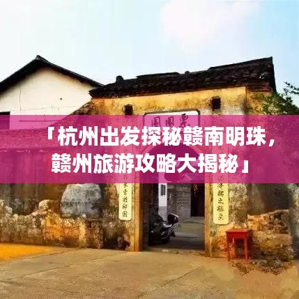 「杭州出发探秘赣南明珠，赣州旅游攻略大揭秘」