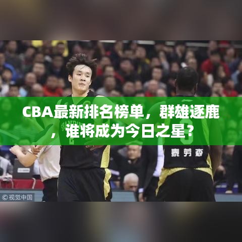 CBA最新排名榜单，群雄逐鹿，谁将成为今日之星？