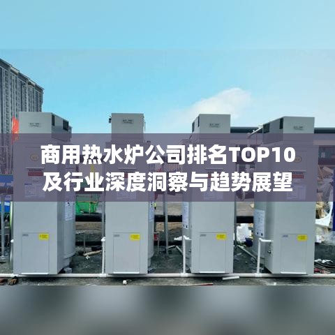 商用热水炉公司排名TOP10及行业深度洞察与趋势展望