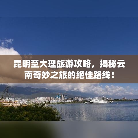 昆明至大理旅游攻略，揭秘云南奇妙之旅的绝佳路线！