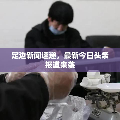 定边新闻速递，最新今日头条报道来袭