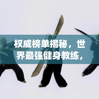 权威榜单揭秘，世界最强健身教练，大力士风采展现！