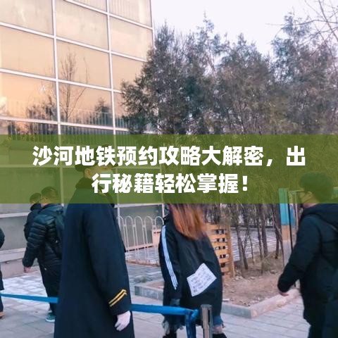 沙河地铁预约攻略大解密，出行秘籍轻松掌握！