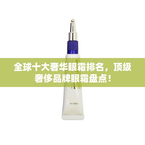 全球十大奢华眼霜排名，顶级奢侈品牌眼霜盘点！