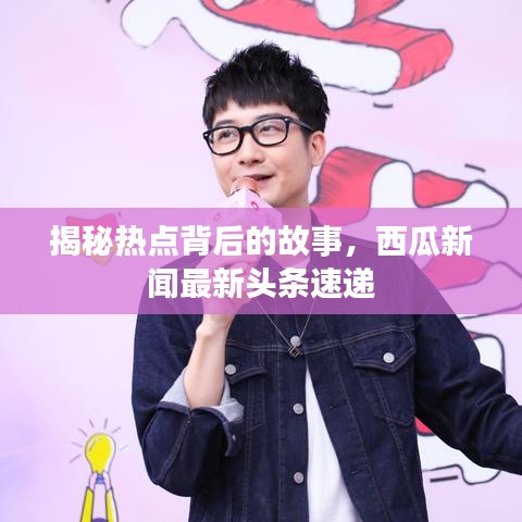 揭秘热点背后的故事，西瓜新闻最新头条速递