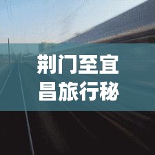 荆门至宜昌旅行秘籍，最新攻略，畅游路线一网打尽