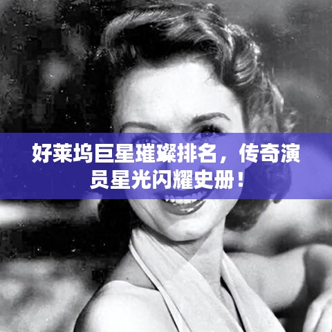 好莱坞巨星璀璨排名，传奇演员星光闪耀史册！