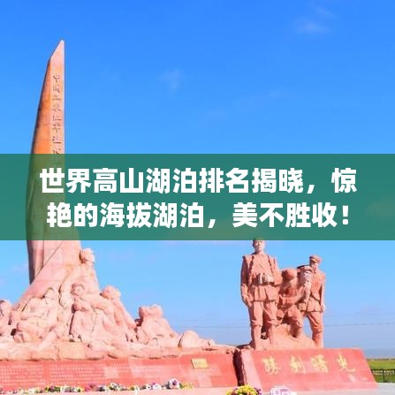世界高山湖泊排名揭晓，惊艳的海拔湖泊，美不胜收！
