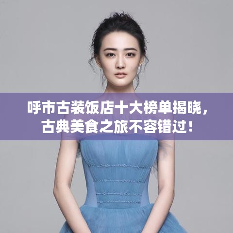 呼市古装饭店十大榜单揭晓，古典美食之旅不容错过！