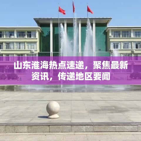 山东淮海热点速递，聚焦最新资讯，传递地区要闻