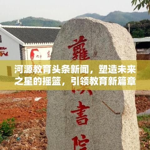 河源教育头条新闻，塑造未来之星的摇篮，引领教育新篇章