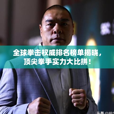 全球拳击权威排名榜单揭晓，顶尖拳手实力大比拼！