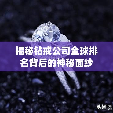 揭秘钻戒公司全球排名背后的神秘面纱