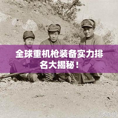 全球重机枪装备实力排名大揭秘！