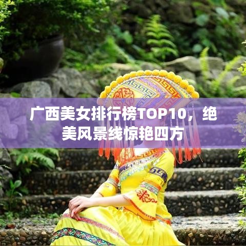 广西美女排行榜TOP10，绝美风景线惊艳四方