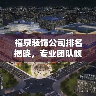 福泉装饰公司排名揭晓，专业团队倾力打造理想家居空间