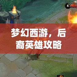 梦幻西游，后裔英雄攻略大全，最新指南抢先看！