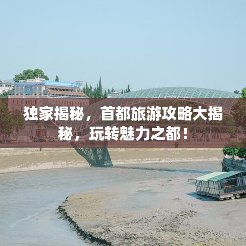 独家揭秘，首都旅游攻略大揭秘，玩转魅力之都！