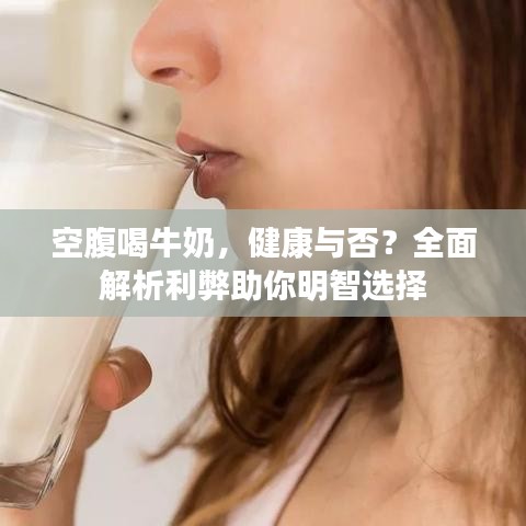 空腹喝牛奶，健康与否？全面解析利弊助你明智选择