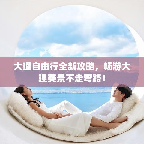 大理自由行全新攻略，畅游大理美景不走弯路！