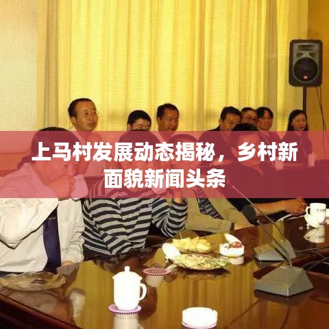 上马村发展动态揭秘，乡村新面貌新闻头条