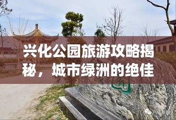 兴化公园旅游攻略揭秘，城市绿洲的绝佳探索体验