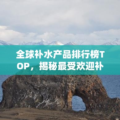 全球补水产品排行榜TOP，揭秘最受欢迎补水品牌！