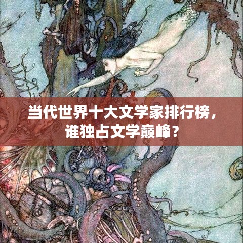 当代世界十大文学家排行榜，谁独占文学巅峰？