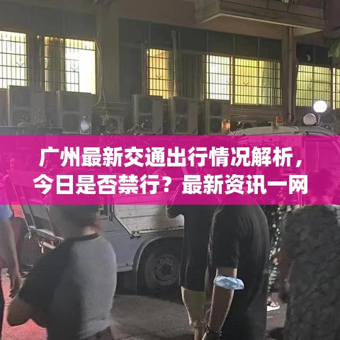 广州最新交通出行情况解析，今日是否禁行？最新资讯一网打尽！