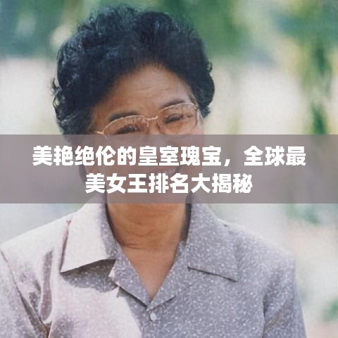 美艳绝伦的皇室瑰宝，全球最美女王排名大揭秘