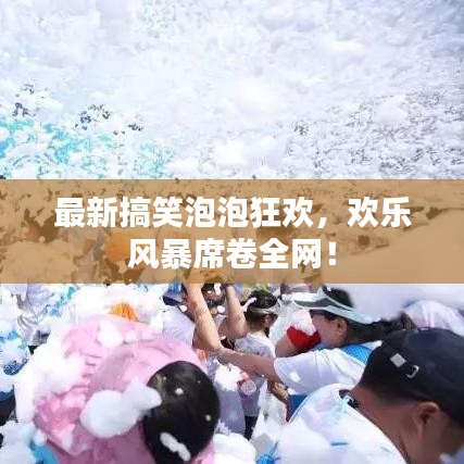 最新搞笑泡泡狂欢，欢乐风暴席卷全网！