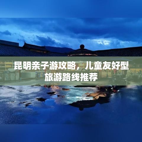 昆明亲子游攻略，儿童友好型旅游路线推荐