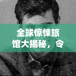 全球惊悚旅馆大揭秘，令人心跳加速的超刺激住宿体验排名