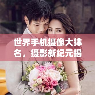 世界手机摄像大排名，摄影新纪元揭秘探索