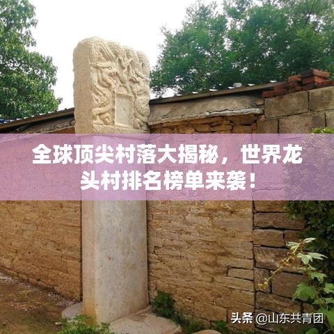 全球顶尖村落大揭秘，世界龙头村排名榜单来袭！
