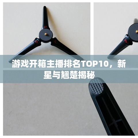 游戏开箱主播排名TOP10，新星与翘楚揭秘
