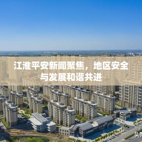 江淮平安新闻聚焦，地区安全与发展和谐共进