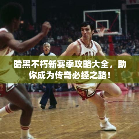 暗黑不朽新赛季攻略大全，助你成为传奇必经之路！