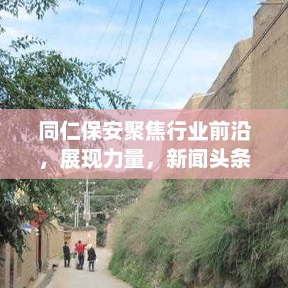 同仁保安聚焦行业前沿，展现力量，新闻头条不容错过