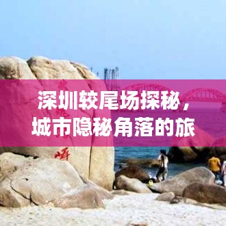深圳较尾场探秘，城市隐秘角落的旅游攻略
