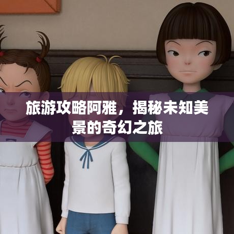 旅游攻略阿雅，揭秘未知美景的奇幻之旅
