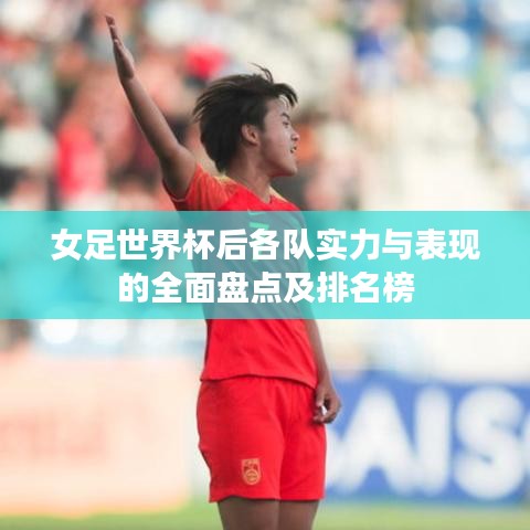 女足世界杯后各队实力与表现的全面盘点及排名榜