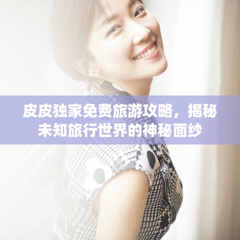 皮皮独家免费旅游攻略，揭秘未知旅行世界的神秘面纱