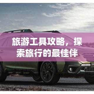 旅游工具攻略，探索旅行的最佳伴侣，助你畅游世界！