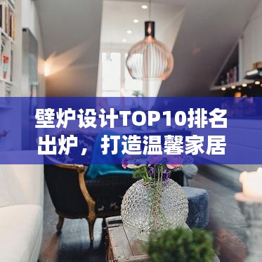 壁炉设计TOP10排名出炉，打造温馨家居不可或缺的选择