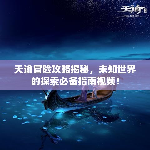 天谕冒险攻略揭秘，未知世界的探索必备指南视频！