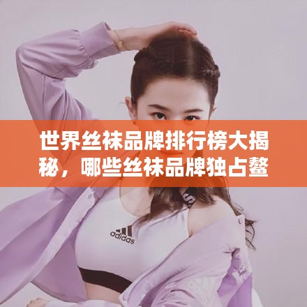 世界丝袜品牌排行榜大揭秘，哪些丝袜品牌独占鳌头？