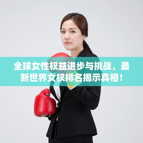 全球女性权益进步与挑战，最新世界女权排名揭示真相！